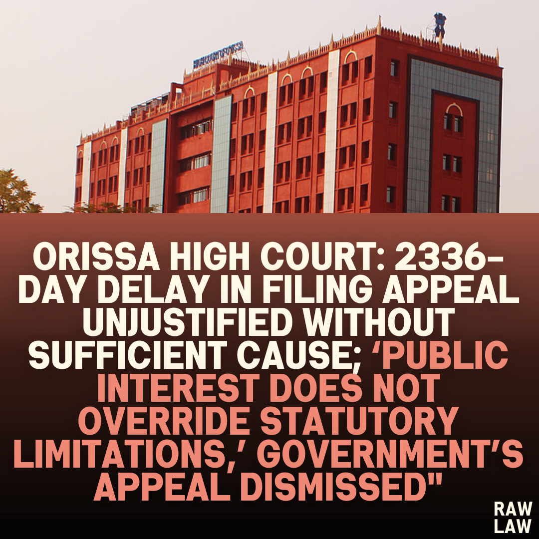 Orissa High Court: 2336-Day Delay in Filing Appeal Unjustified Without Sufficient Cause; ‘Public Interest Does Not Override Statutory Limitations,’ Government’s Appeal Dismissed"