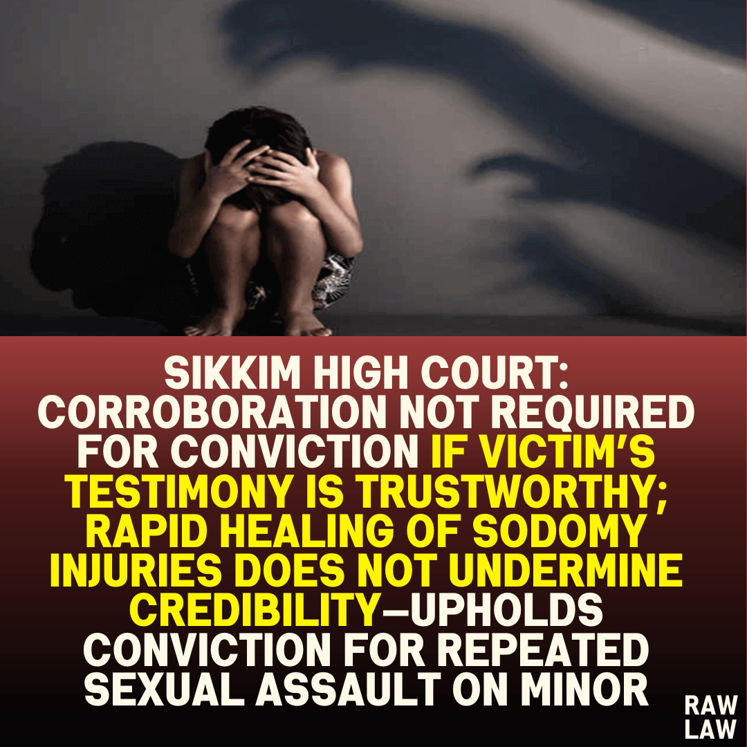Sikkim High Court: Corroboration Not Required for Conviction If Victim’s Testimony is Trustworthy; Rapid Healing of Sodomy Injuries Does Not Undermine Credibility—Upholds Conviction for Repeated Sexual Assault on Minor