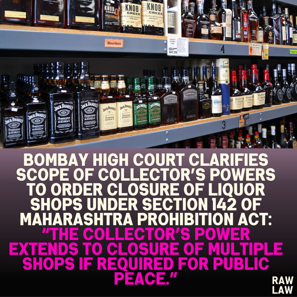 Bombay High Court Clarifies Scope of Collector’s Powers to Order Closure of Liquor Shops Under Section 142 of Maharashtra Prohibition Act: “The Collector’s power extends to closure of multiple shops if required for public peace.”