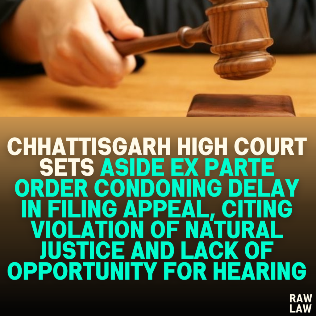 Chhattisgarh High Court Sets Aside Ex Parte Order Condoning Delay in Filing Appeal, Citing Violation of Natural Justice and Lack of Opportunity for Hearing