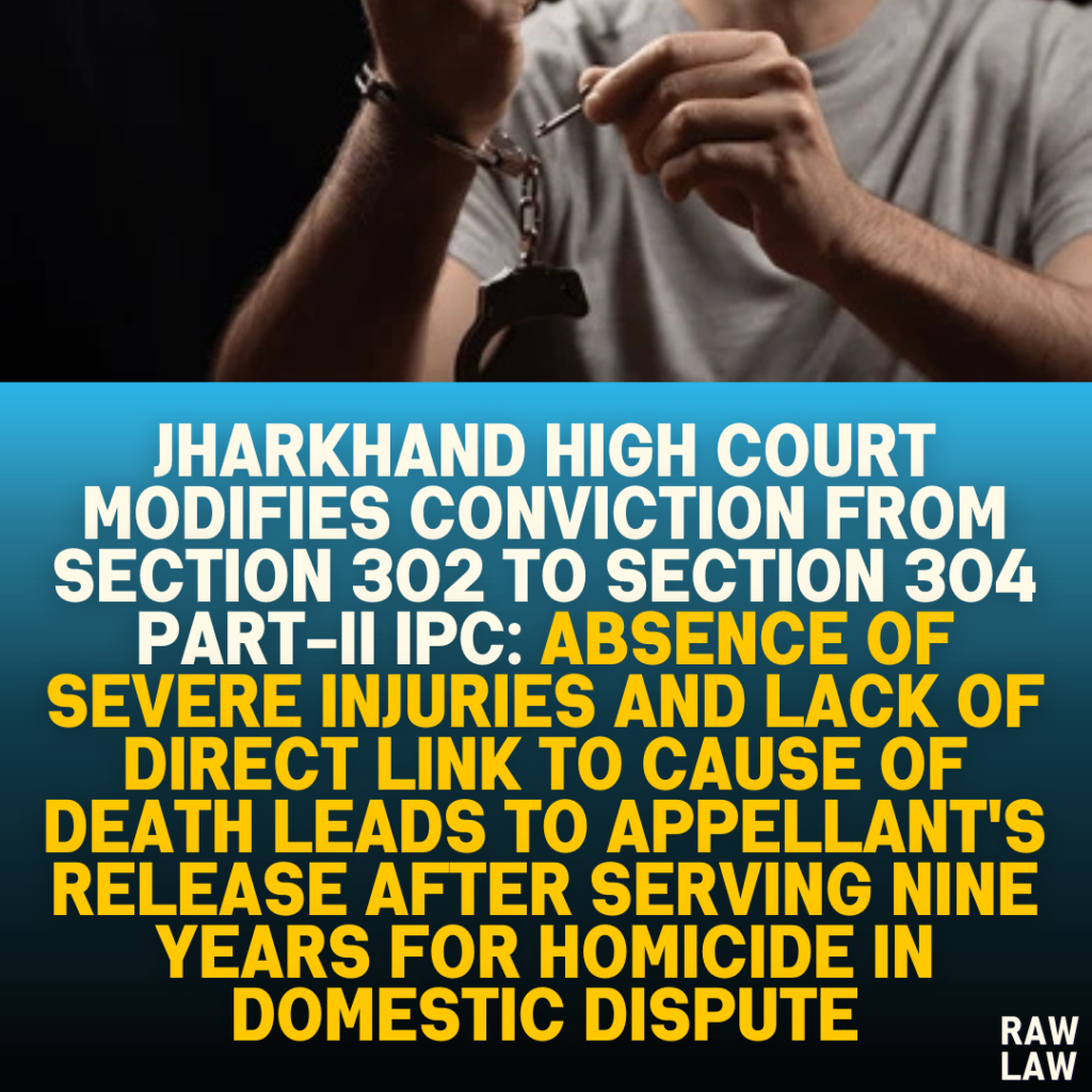 Jharkhand High Court Modifies Conviction from Section 302 to Section 304 Part-II IPC: Absence of Severe Injuries and Lack of Direct Link to Cause of Death Leads to Appellant's Release After Serving Nine Years for Homicide in Domestic Dispute