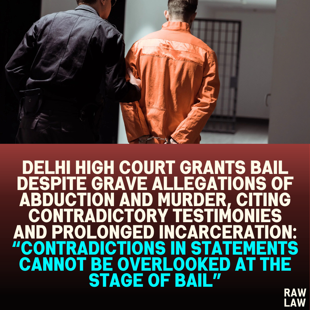 Delhi High Court Grants Bail Despite Grave Allegations of Abduction and Murder, Citing Contradictory Testimonies and Prolonged Incarceration: “Contradictions in Statements Cannot Be Overlooked at the Stage of Bail”