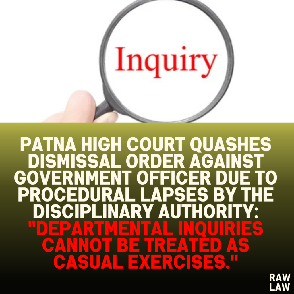 Patna High Court Quashes Dismissal Order Against Government Officer Due to Procedural Lapses by the Disciplinary Authority: "Departmental Inquiries Cannot Be Treated as Casual Exercises."