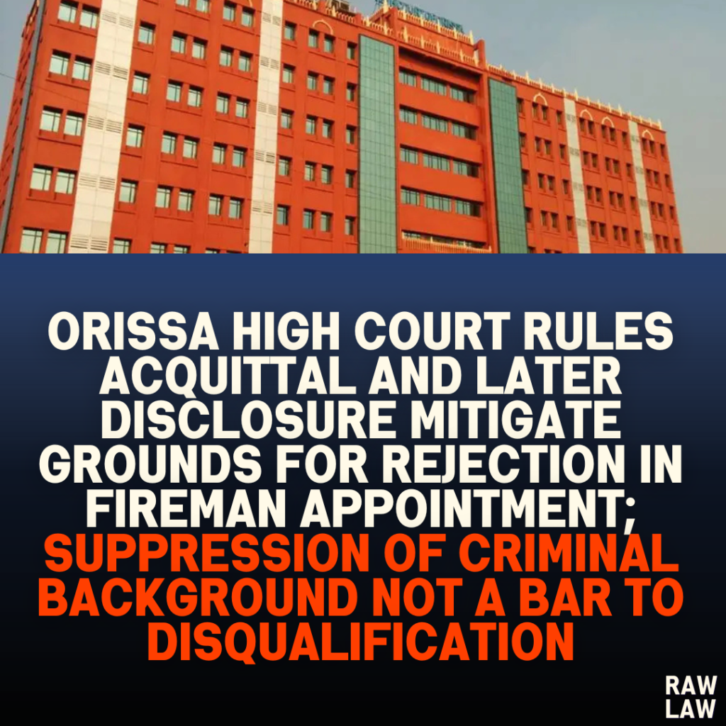 Orissa High Court Rules Acquittal and Later Disclosure Mitigate Grounds for Rejection in Fireman Appointment; Suppression of Criminal Background Not a Bar to Disqualification