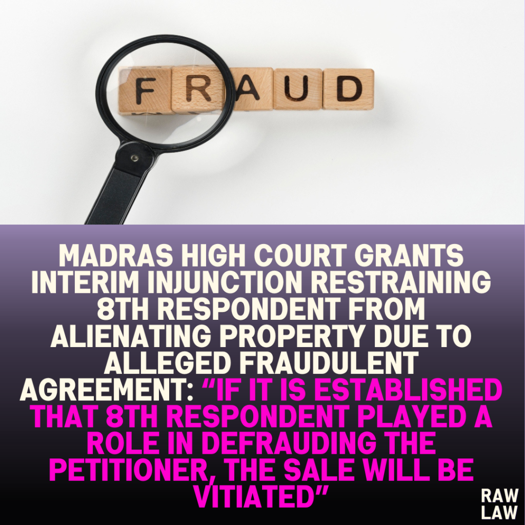 Madras High Court Grants Interim Injunction Restraining 8th Respondent from Alienating Property Due to Alleged Fraudulent Agreement: “If It Is Established That 8th Respondent Played a Role in Defrauding the Petitioner, the Sale Will Be Vitiated”