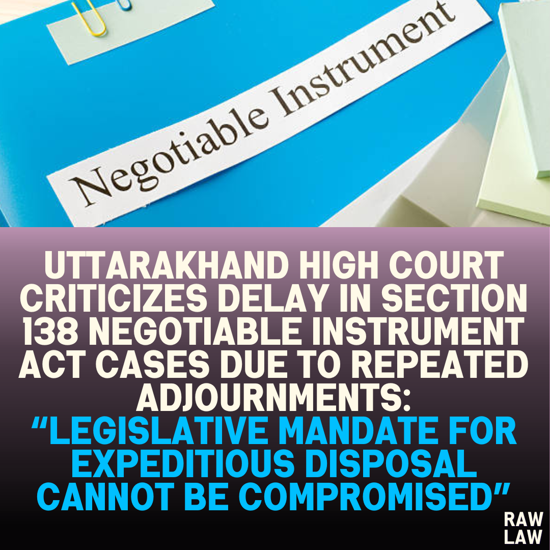 Uttarakhand High Court Criticizes Delay in Section 138 Negotiable Instrument Act Cases Due to Repeated Adjournments: “Legislative Mandate for Expeditious Disposal Cannot Be Compromised”