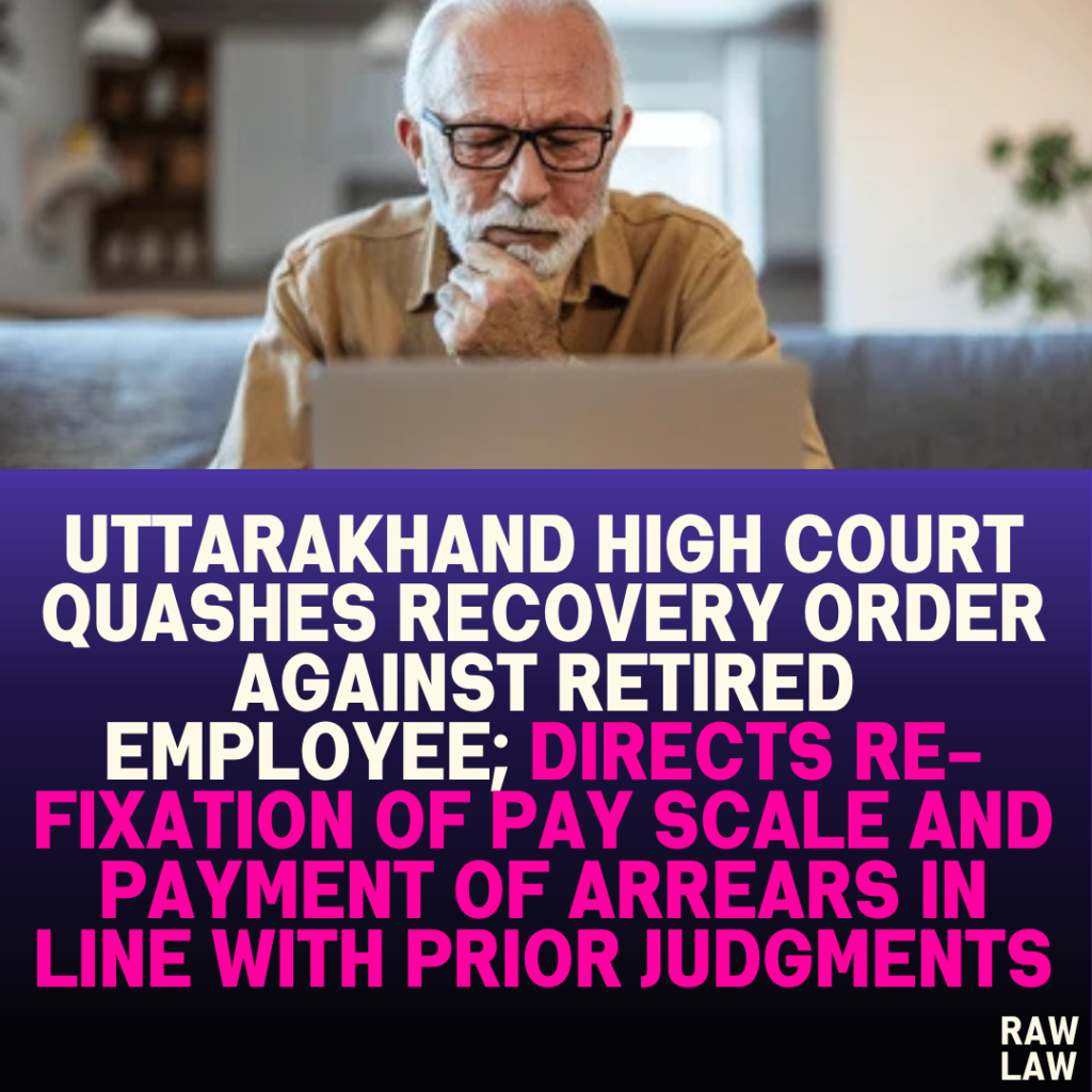 Uttarakhand High Court Quashes Recovery Order Against Retired Employee; Directs Re-fixation of Pay Scale and Payment of Arrears in Line with Prior Judgments