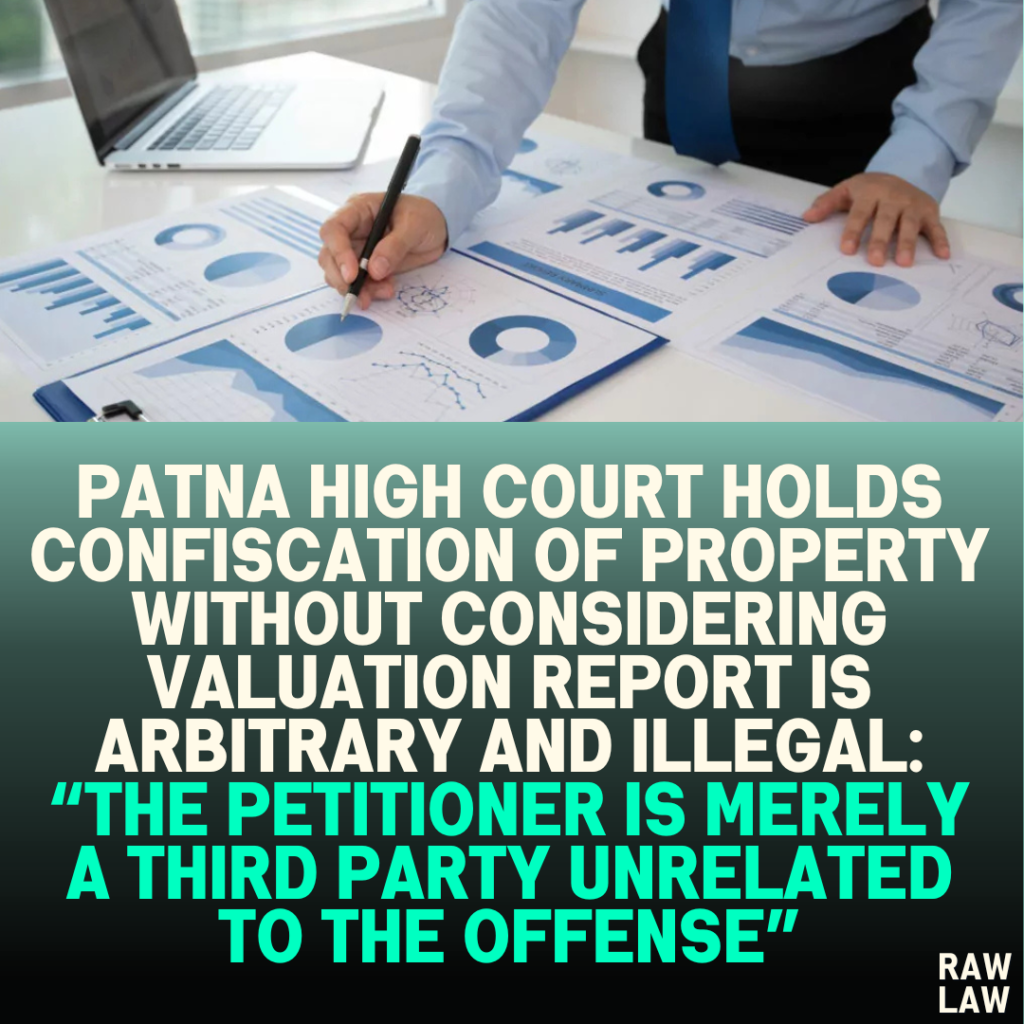 Patna High Court Holds Confiscation of Property Without Considering Valuation Report is Arbitrary and Illegal: “The Petitioner is Merely a Third Party Unrelated to the Offense”