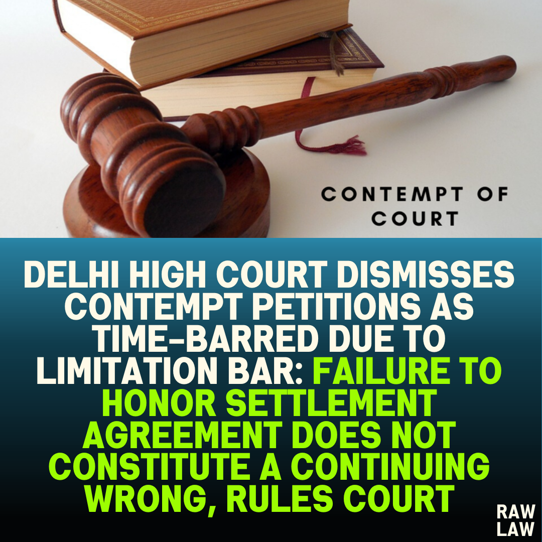 Delhi High Court Dismisses Contempt Petitions as Time-Barred Due to Limitation Bar: Failure to Honor Settlement Agreement Does Not Constitute a Continuing Wrong, Rules Court