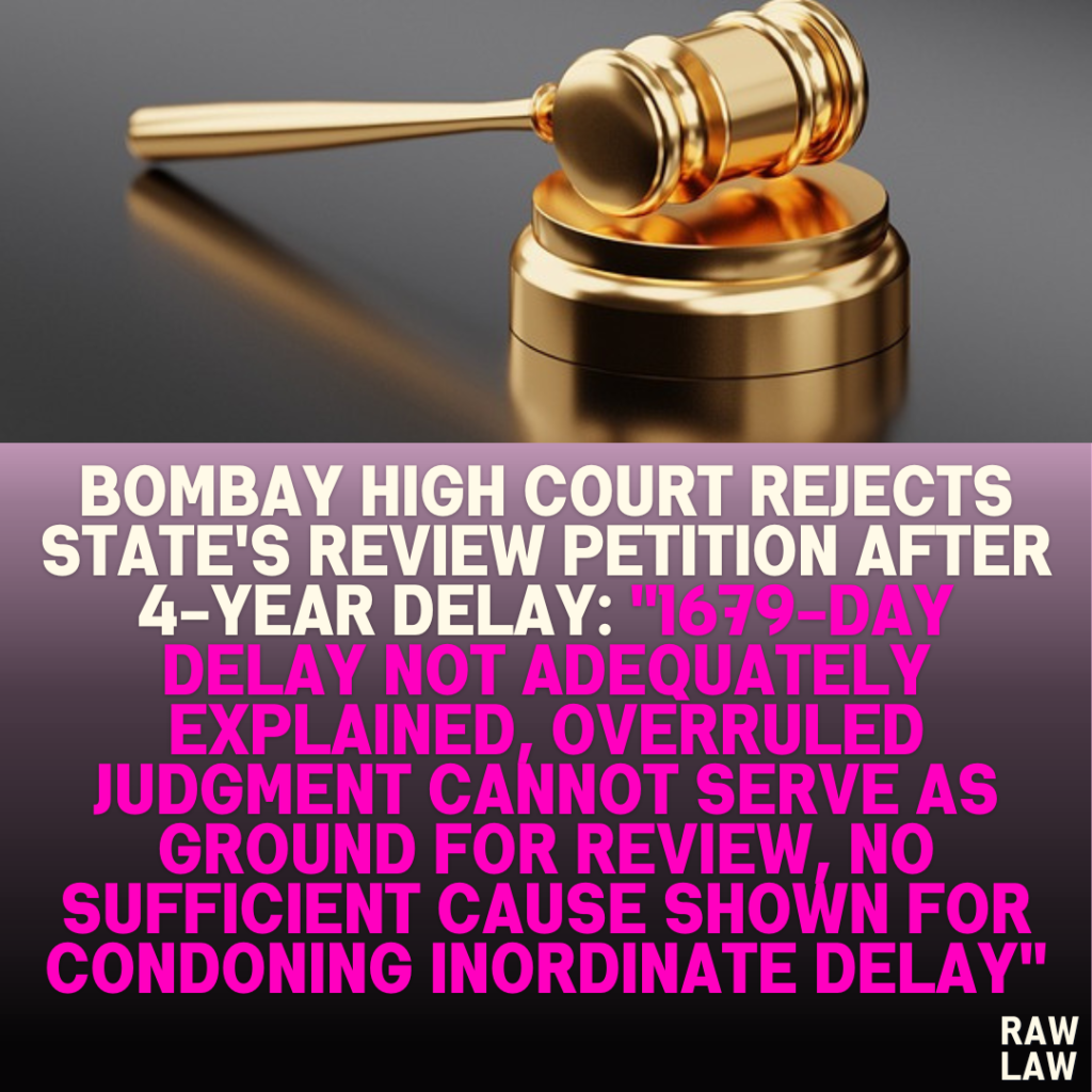 Bombay High Court Rejects State's Review Petition After 4-Year Delay: "1679-Day Delay Not Adequately Explained, Overruled Judgment Cannot Serve as Ground for Review, No Sufficient Cause Shown for Condoning Inordinate Delay"