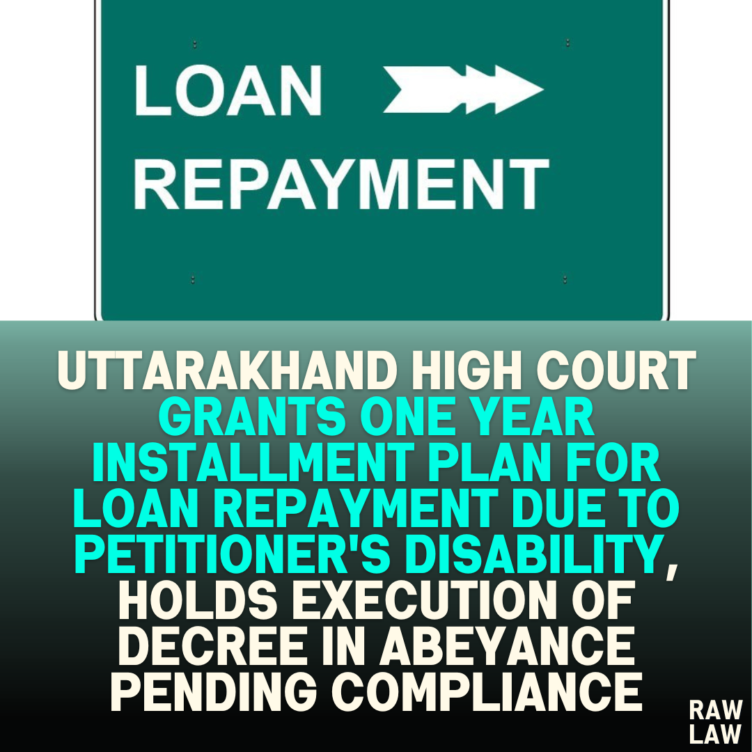 Uttarakhand High Court Grants One Year Installment Plan for Loan Repayment Due to Petitioner's Disability, Holds Execution of Decree in Abeyance Pending Compliance