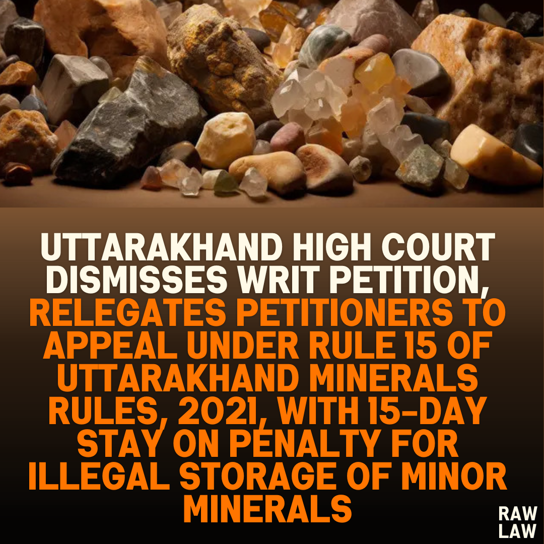 Uttarakhand High Court Dismisses Writ Petition, Relegates Petitioners to Appeal Under Rule 15 of Uttarakhand Minerals Rules, 2021, with 15-Day Stay on Penalty for Illegal Storage of Minor Minerals