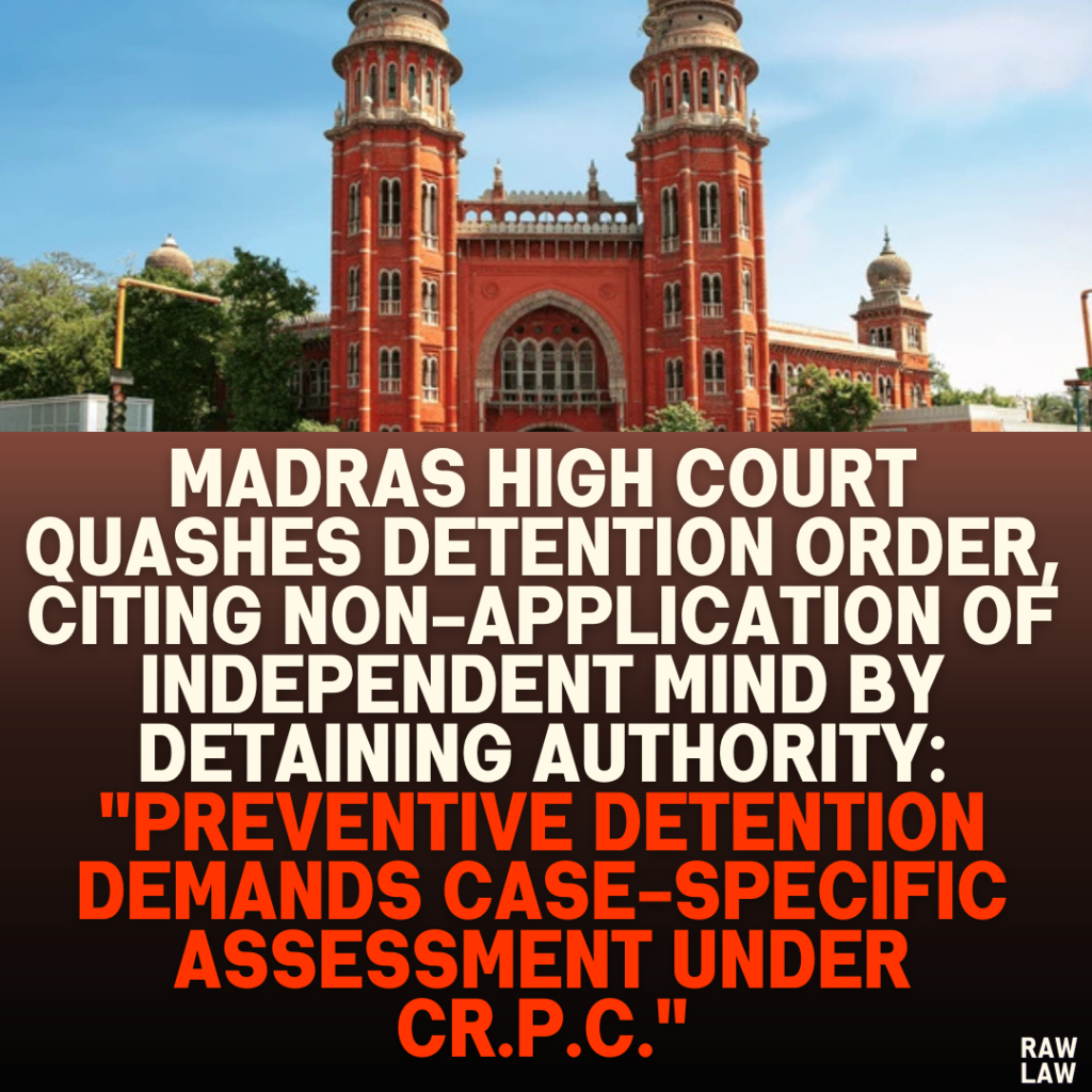 Madras High Court Quashes Detention Order, Citing Non-Application of Independent Mind by Detaining Authority: “Preventive Detention Demands Case-Specific Assessment under Cr.P.C.”