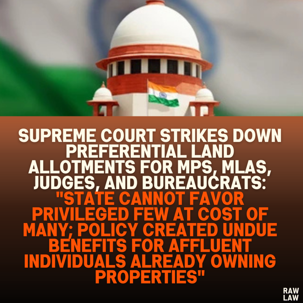 Supreme Court Strikes Down Preferential Land Allotments for MPs, MLAs, Judges, and Bureaucrats: "State Cannot Favor Privileged Few at Cost of Many; Policy Created Undue Benefits for Affluent Individuals Already Owning Properties"