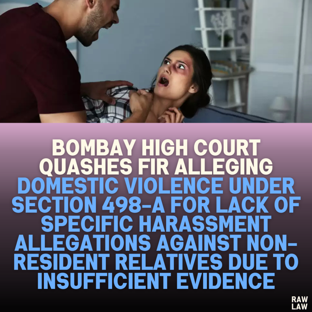 Bombay High Court Quashes FIR Alleging Domestic Violence Under Section 498-A for Lack of Specific Harassment Allegations Against Non-Resident Relatives Due to Insufficient Evidence