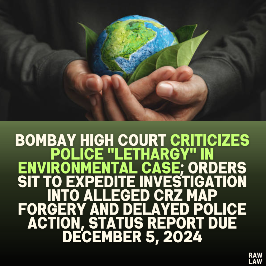 Bombay High Court Criticizes Police "Lethargy" in Environmental Case; Orders SIT to Expedite Investigation into Alleged CRZ Map Forgery and Delayed Police Action, Status Report Due December 5, 2024
