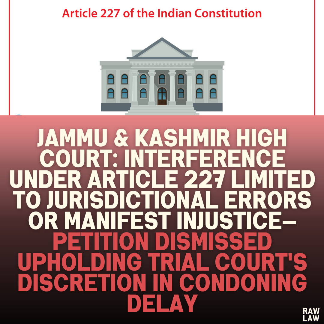 "Jammu & Kashmir High Court: Interference Under Article 227 Limited to Jurisdictional Errors or Manifest Injustice—Petition Dismissed Upholding Trial Court's Discretion in Condoning Delay"