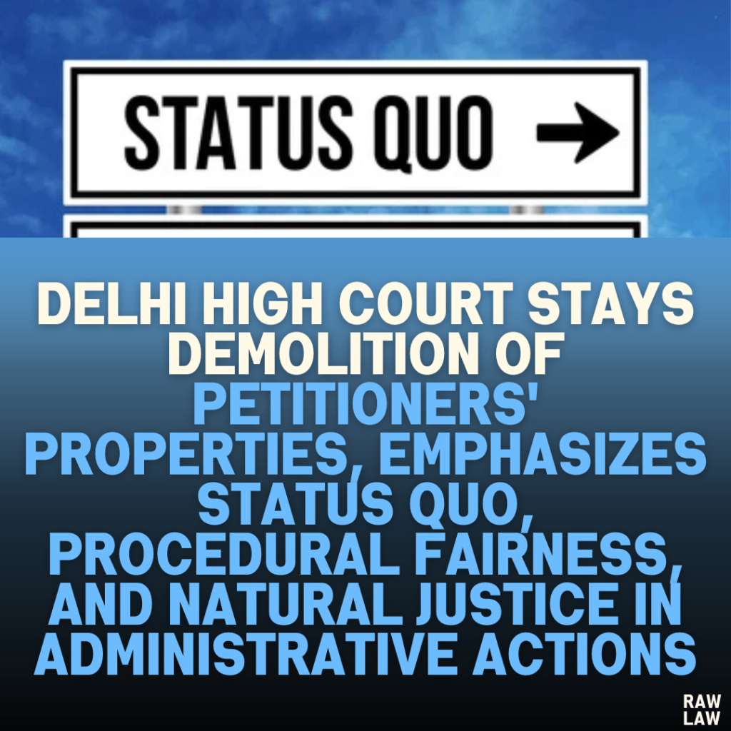 Delhi High Court Stays Demolition of Petitioners' Properties, Emphasizes Status Quo, Procedural Fairness, and Natural Justice in Administrative Actions