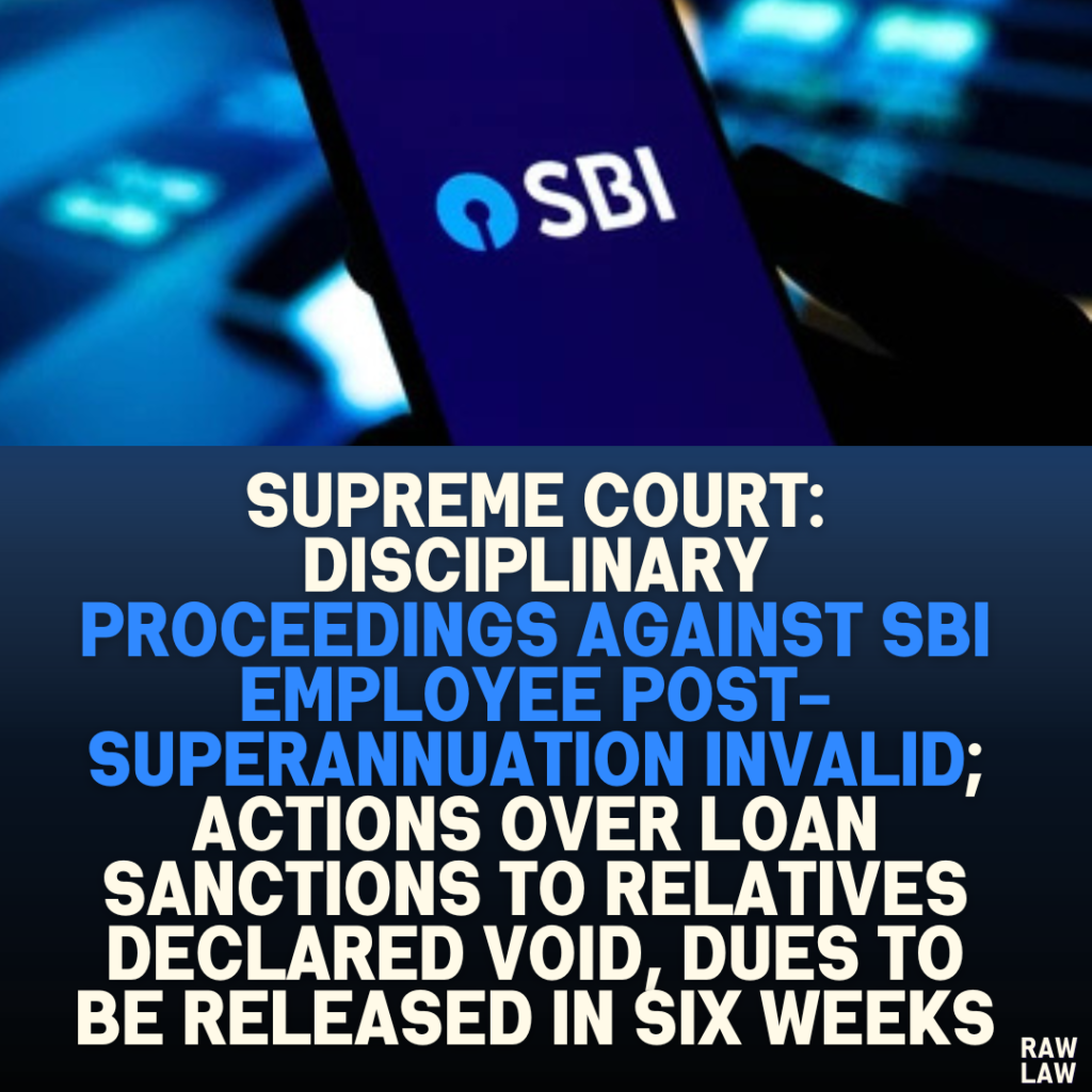 Supreme Court: Disciplinary Proceedings Against SBI Employee Post-Superannuation Invalid; Actions Over Loan Sanctions to Relatives Declared Void, Dues to Be Released in Six Weeks