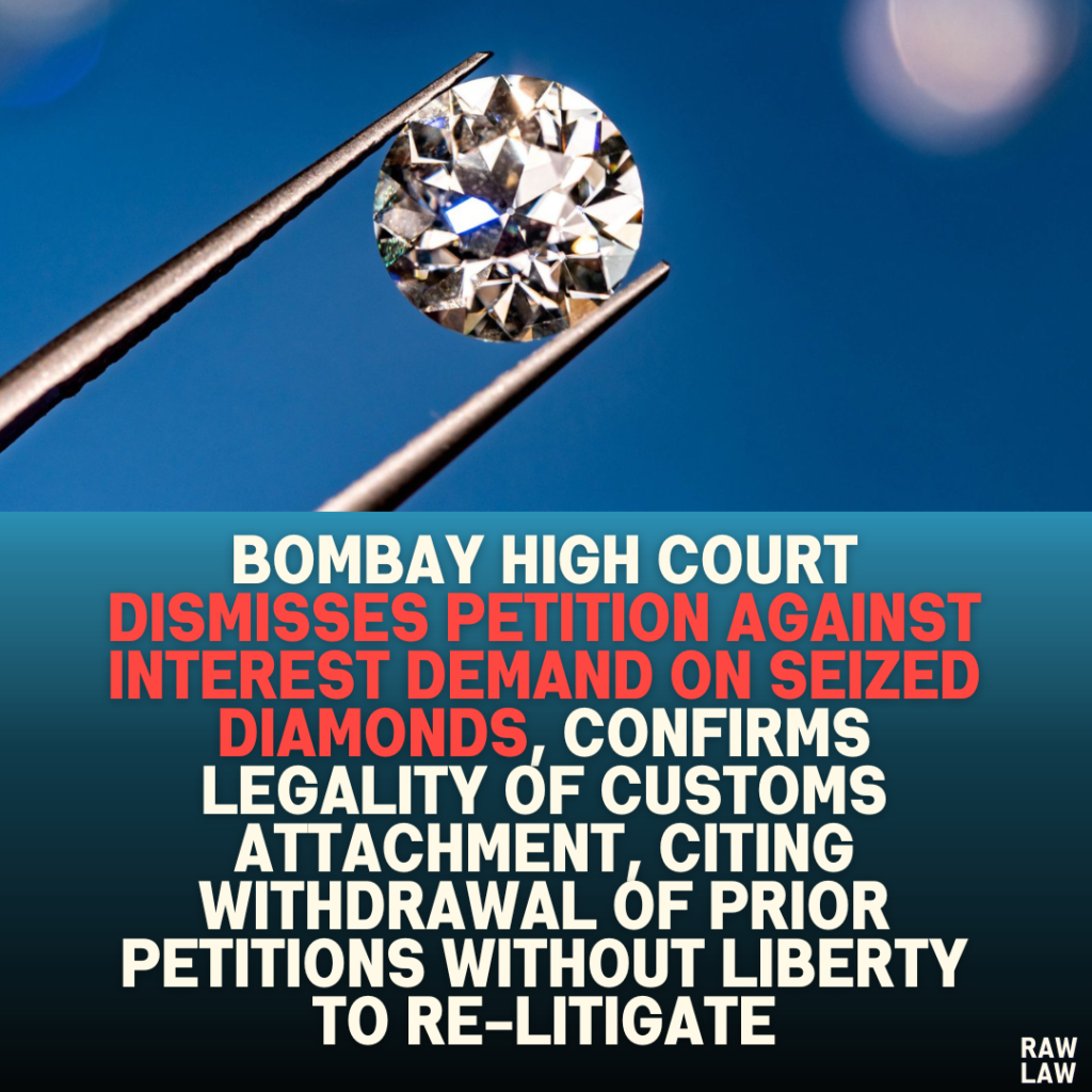 Bombay High Court Dismisses Petition Against Interest Demand on Seized Diamonds, Confirms Legality of Customs Attachment, Citing Withdrawal of Prior Petitions Without Liberty to Re-Litigate