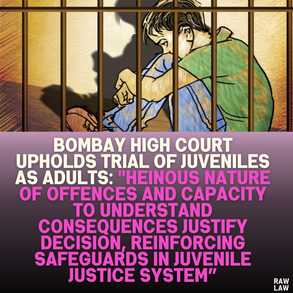 Bombay High Court Upholds Trial of Juveniles as Adults: "Heinous Nature of Offences and Capacity to Understand Consequences Justify Decision, Reinforcing Safeguards in Juvenile Justice System