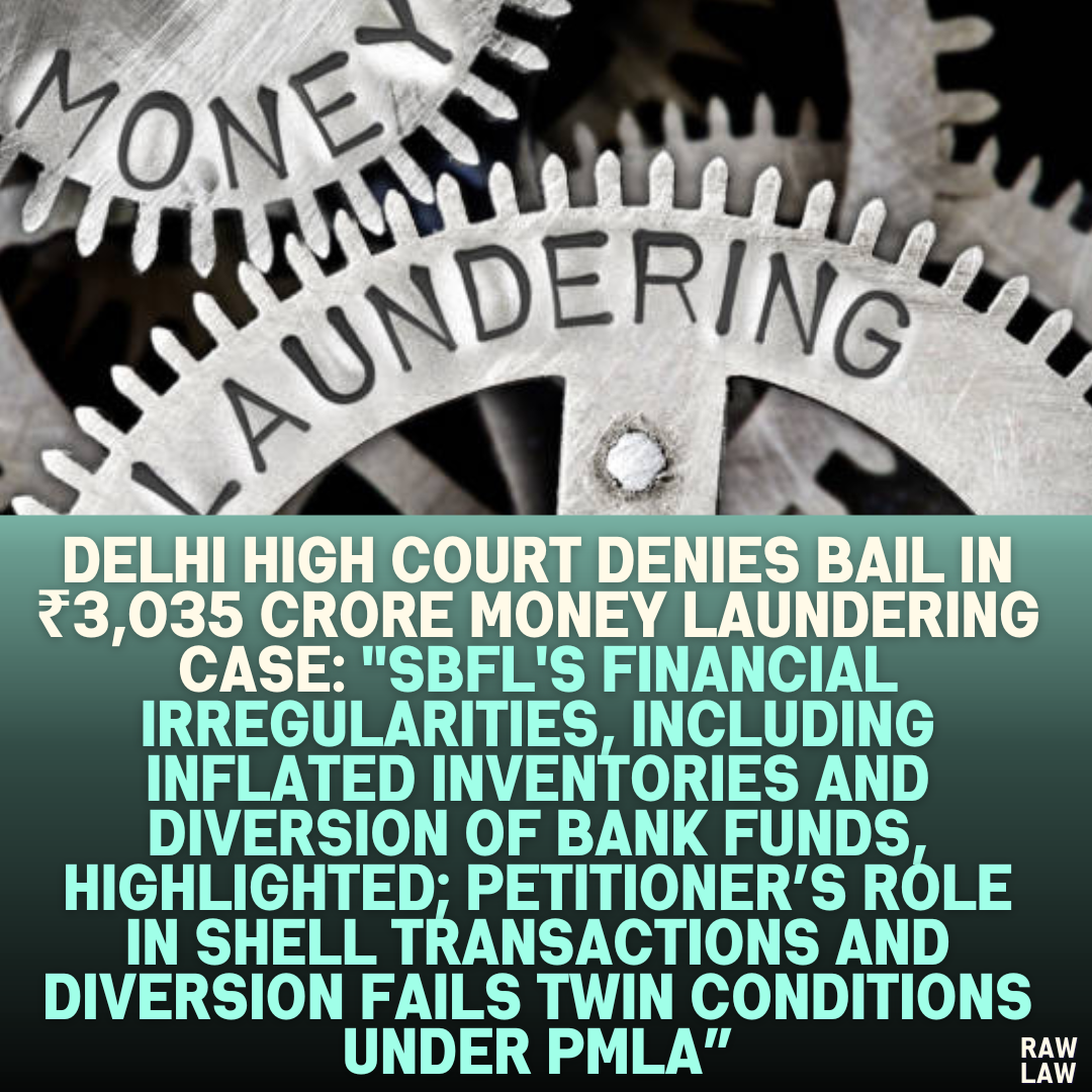Delhi High Court Denies Bail in ₹3,035 Crore Money Laundering Case: "SBFL's Financial Irregularities, Including Inflated Inventories and Diversion of Bank Funds, Highlighted; Petitioner’s Role in Shell Transactions and Diversion Fails Twin Conditions Under PMLA