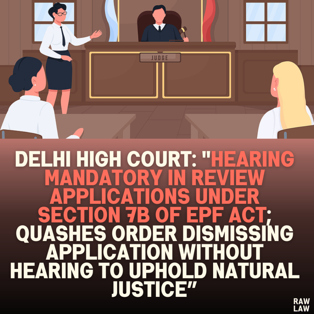 Delhi High Court: "Hearing Mandatory in Review Applications Under Section 7B of EPF Act; Quashes Order Dismissing Application Without Hearing to Uphold Natural Justice