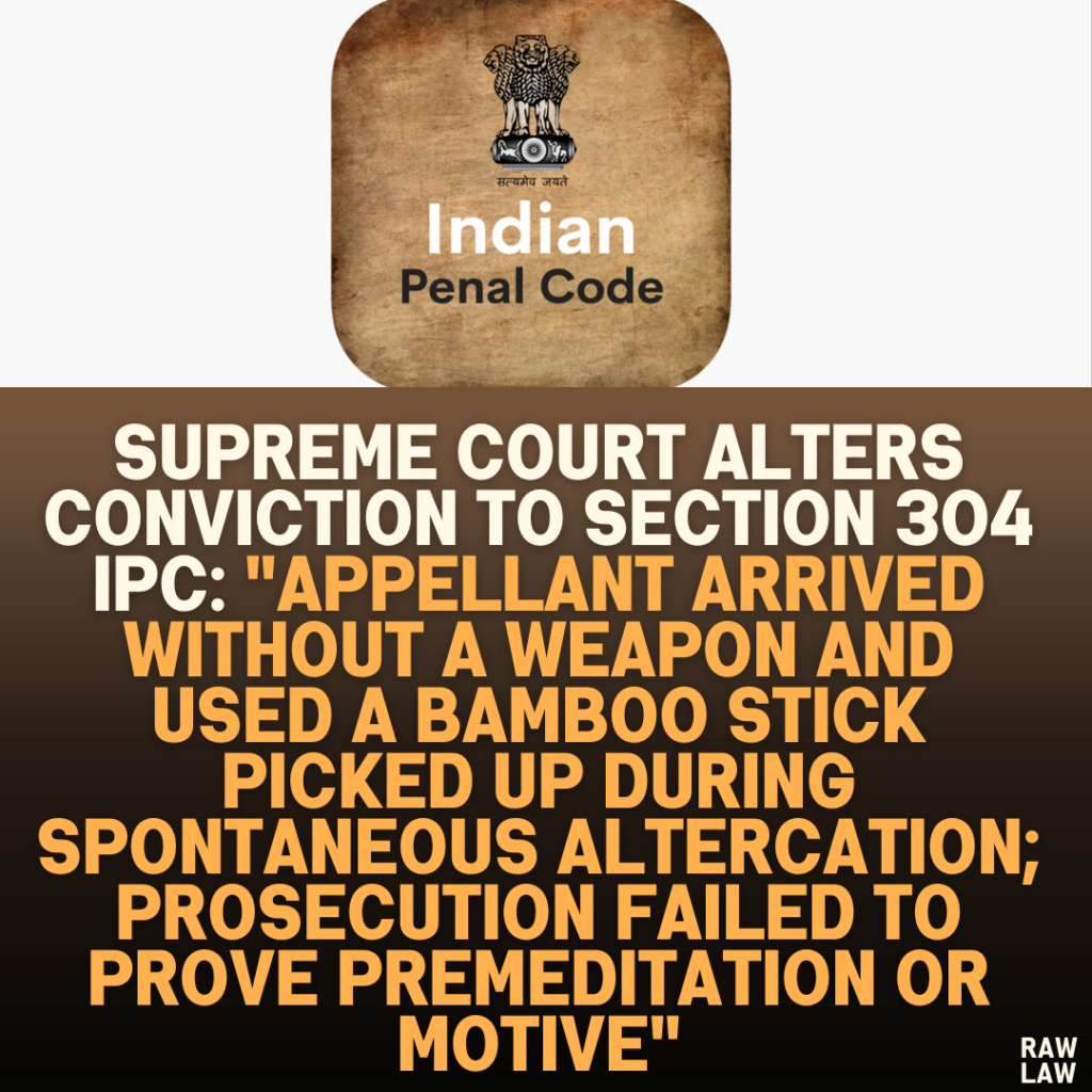 Supreme Court Alters Conviction to Section 304 IPC: "Appellant Arrived Without a Weapon and Used a Bamboo Stick Picked Up During Spontaneous Altercation; Prosecution Failed to Prove Premeditation or Motive"