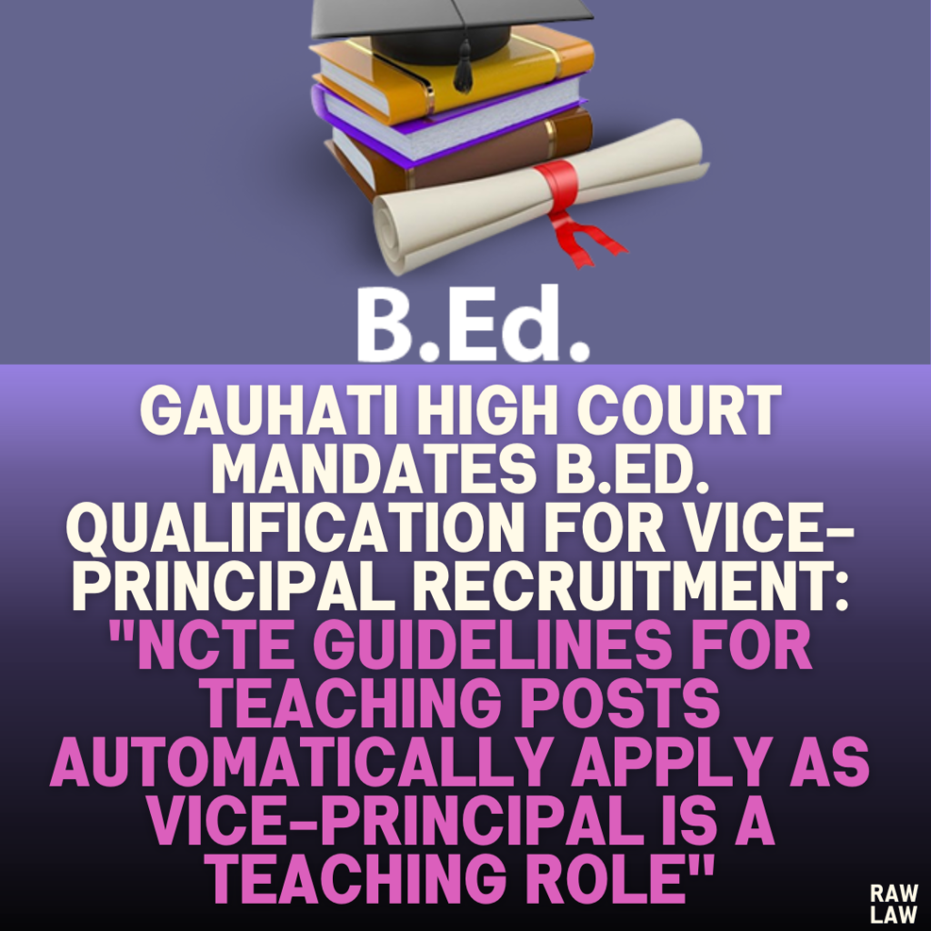 Gauhati High Court Mandates B.Ed. Qualification for Vice-Principal Recruitment: "NCTE Guidelines for Teaching Posts Automatically Apply as Vice-Principal is a Teaching Role''