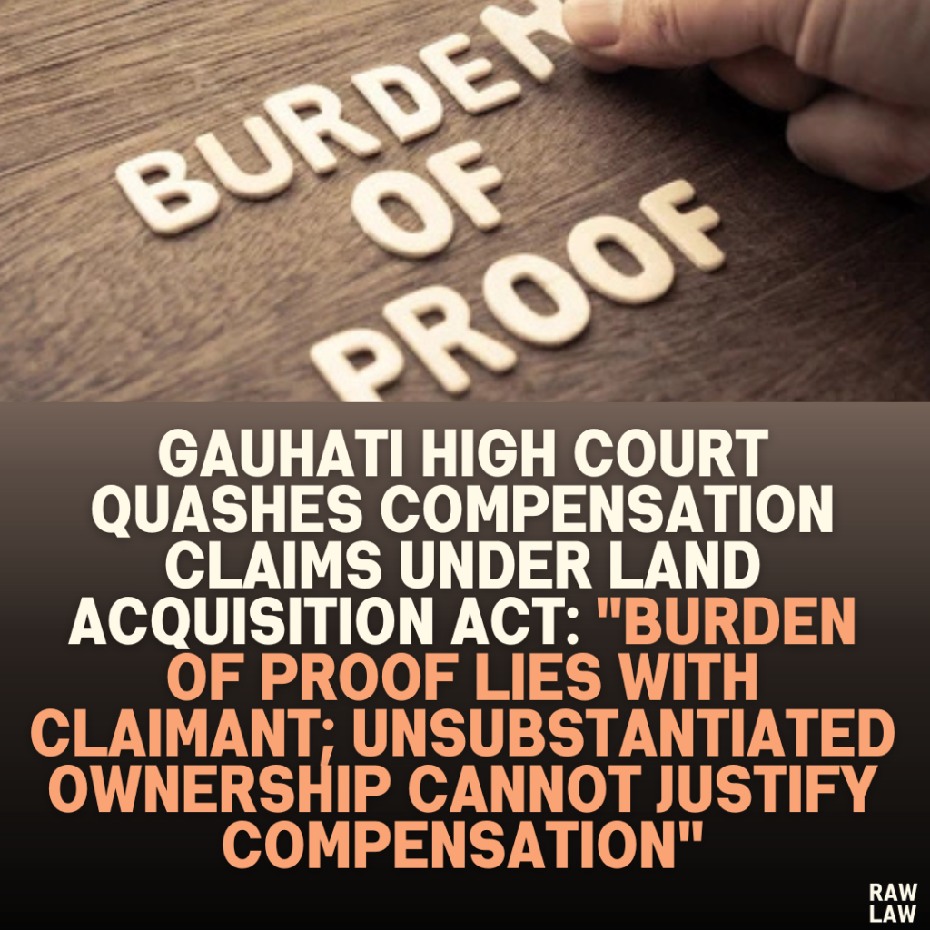 Gauhati High Court Quashes Compensation Claims Under Land Acquisition Act: "Burden of Proof Lies with Claimant; Unsubstantiated Ownership Cannot Justify Compensation"