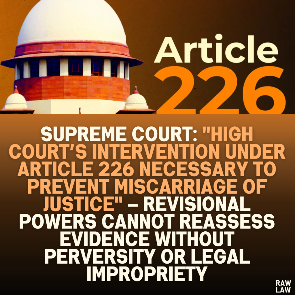 Supreme Court: "High Court’s Intervention Under Article 226 Necessary to Prevent Miscarriage of Justice" – Revisional Powers Cannot Reassess Evidence Without Perversity or Legal Impropriety