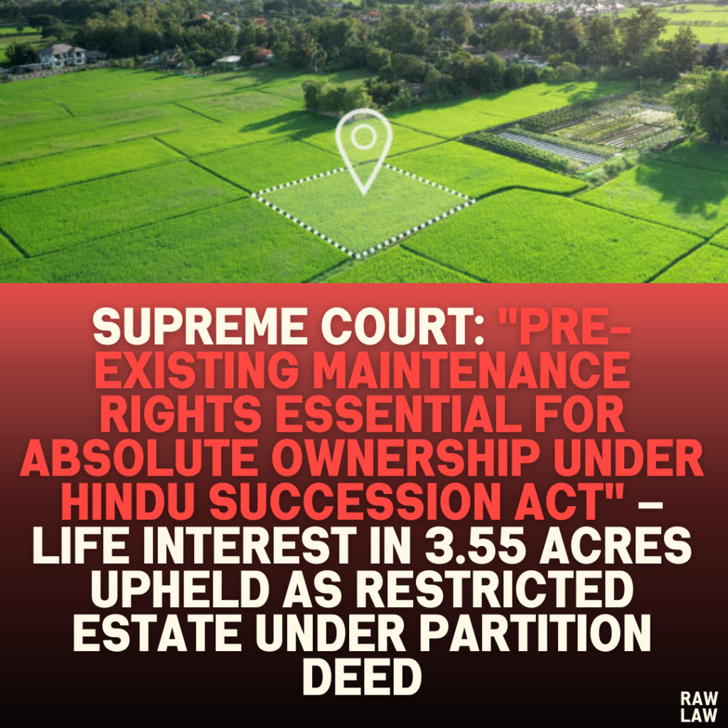 Supreme Court: "Pre-Existing Maintenance Rights Essential for Absolute Ownership Under Hindu Succession Act" – Life Interest in 3.55 Acres Upheld as Restricted Estate Under Partition Deed