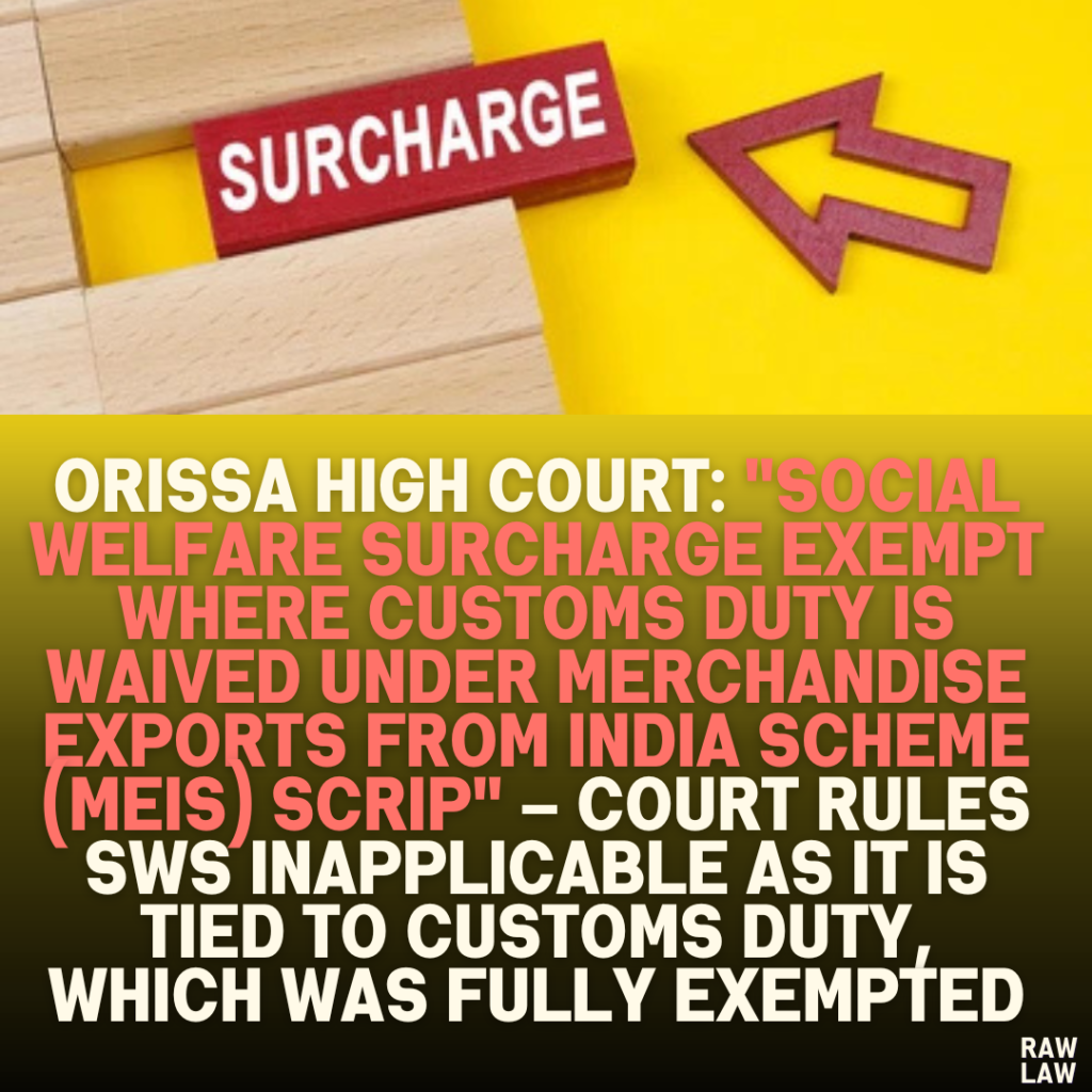 Orissa High Court: "Social Welfare Surcharge Exempt Where Customs Duty is Waived Under Merchandise Exports from India Scheme (MEIS) Scrip" – Court Rules SWS Inapplicable as It Is Tied to Customs Duty, Which Was Fully Exempted