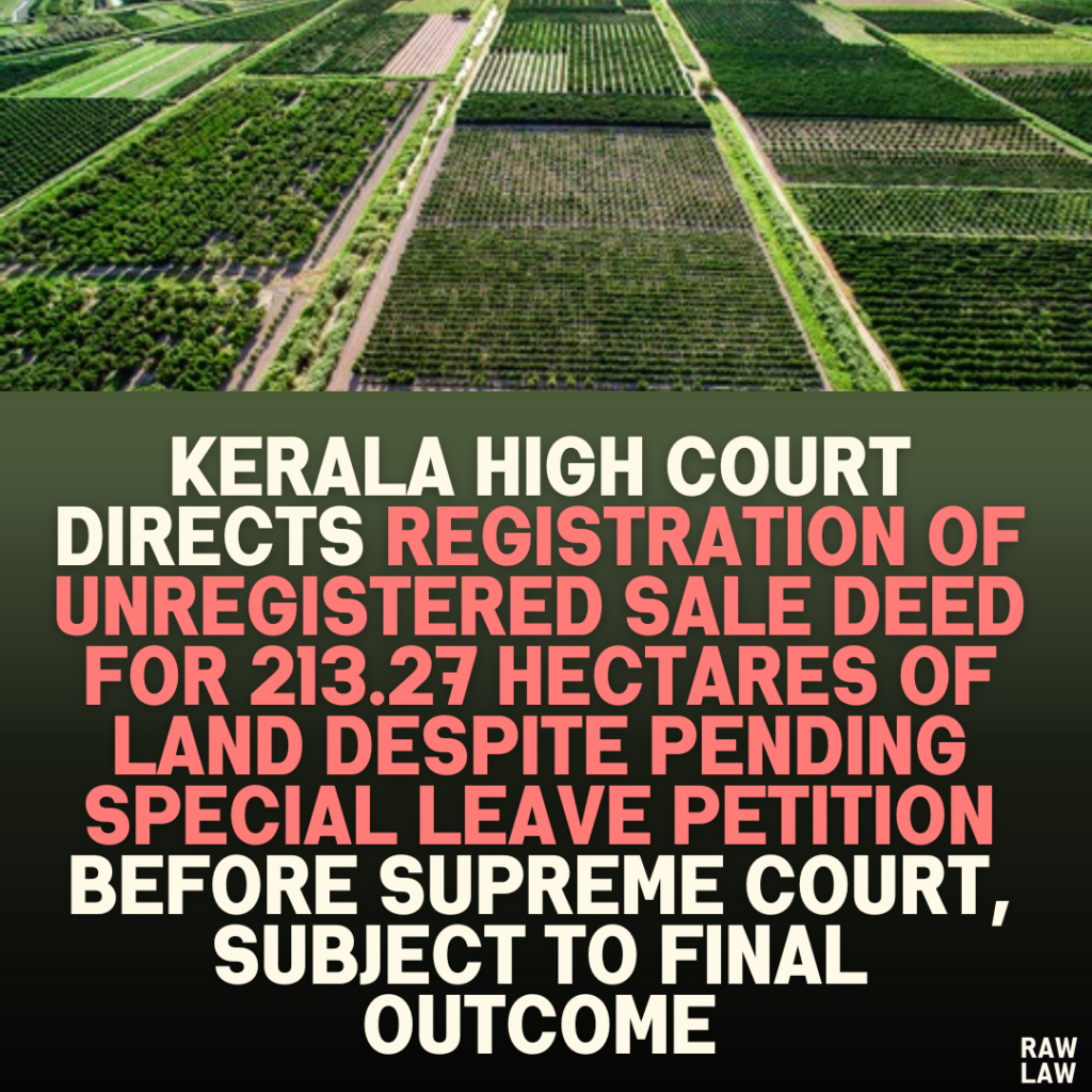 Kerala High Court Directs Registration of Unregistered Sale Deed for 213.27 Hectares of Land Despite Pending Special Leave Petition Before Supreme Court, Subject to Final Outcome