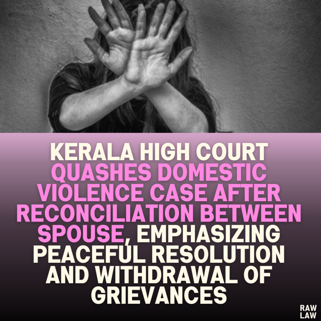 Kerala High Court Quashes Domestic Violence Case After Reconciliation Between Spouse, Emphasizing Peaceful Resolution and Withdrawal of Grievances