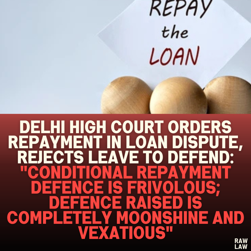 Delhi High Court Orders Repayment in Loan Dispute, Rejects Leave to Defend: "Conditional Repayment Defence is Frivolous; Defence Raised is Completely Moonshine and Vexatious"