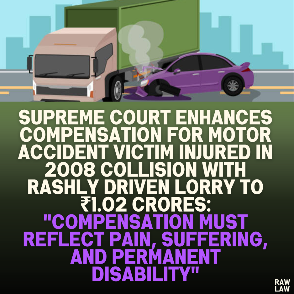 Supreme Court Enhances Compensation for Motor Accident Victim Injured in 2008 Collision with Rashly Driven Lorry to ₹1.02 Crores: "Compensation Must Reflect Pain, Suffering, and Permanent Disability"