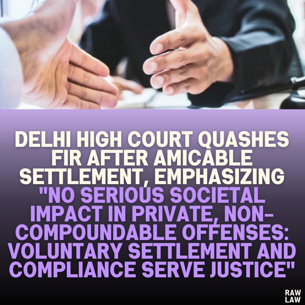 Delhi High Court Quashes FIR After Amicable Settlement, Emphasizing "No Serious Societal Impact in Private, Non-Compoundable Offenses: Voluntary Settlement and Compliance Serve Justice"