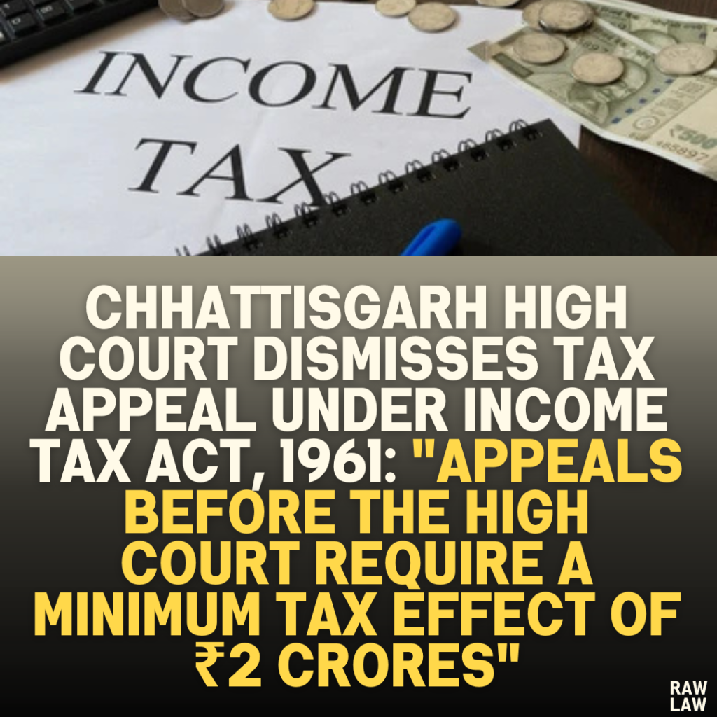 Chhattisgarh High Court Dismisses Tax Appeal Under Income Tax Act, 1961: "Appeals Before the High Court Require a Minimum Tax Effect of ₹2 Crores"