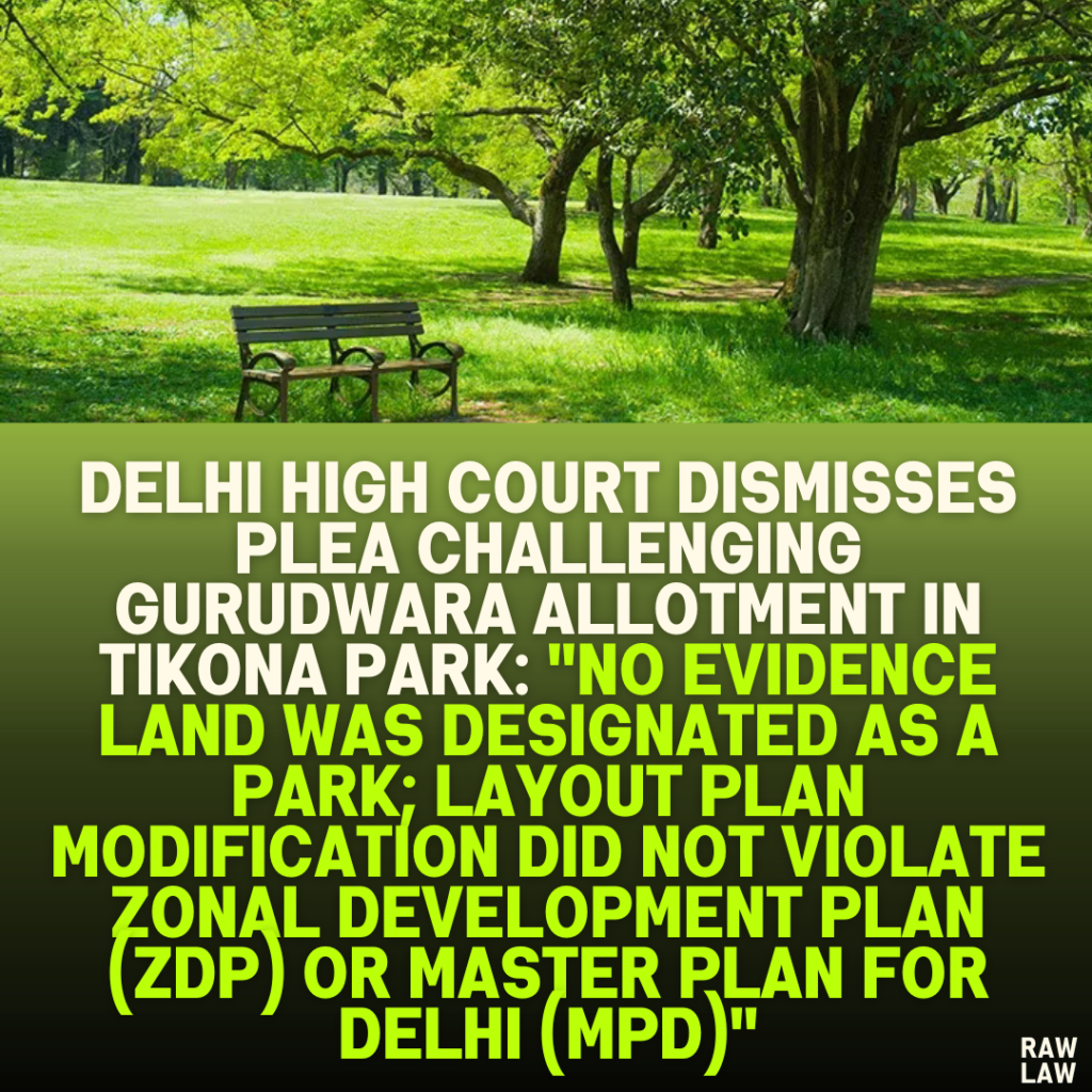 Delhi High Court Dismisses Plea Challenging Gurudwara Allotment in Tikona Park: "No Evidence Land Was Designated as a Park; Layout Plan Modification Did Not Violate Zonal Development Plan (ZDP) or Master Plan for Delhi (MPD)"