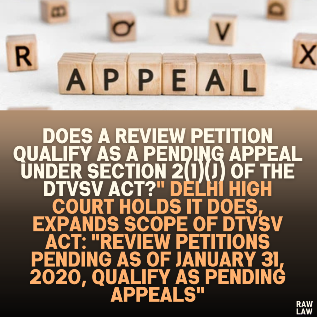 Does a Review Petition Qualify as a Pending Appeal Under Section 2(1)(j) of the DTVSV Act?" Delhi High Court Holds It Does, Expands Scope of DTVSV Act: "Review Petitions Pending as of January 31, 2020, Qualify as Pending Appeals"