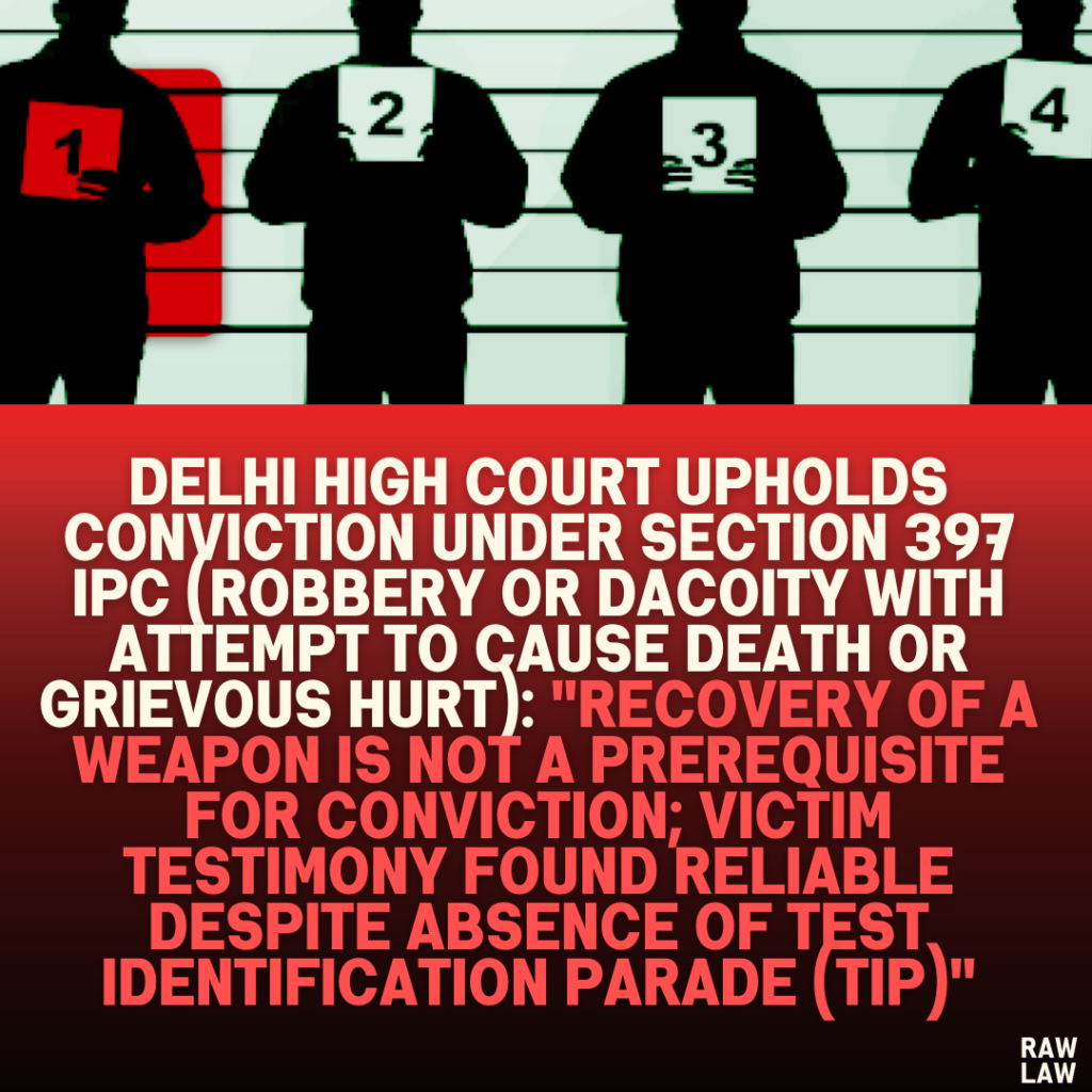 Delhi High Court Upholds Conviction Under Section 397 IPC (Robbery or Dacoity with Attempt to Cause Death or Grievous Hurt): "Recovery of a Weapon Is Not a Prerequisite for Conviction; Victim Testimony Found Reliable Despite Absence of Test Identification Parade (TIP)"