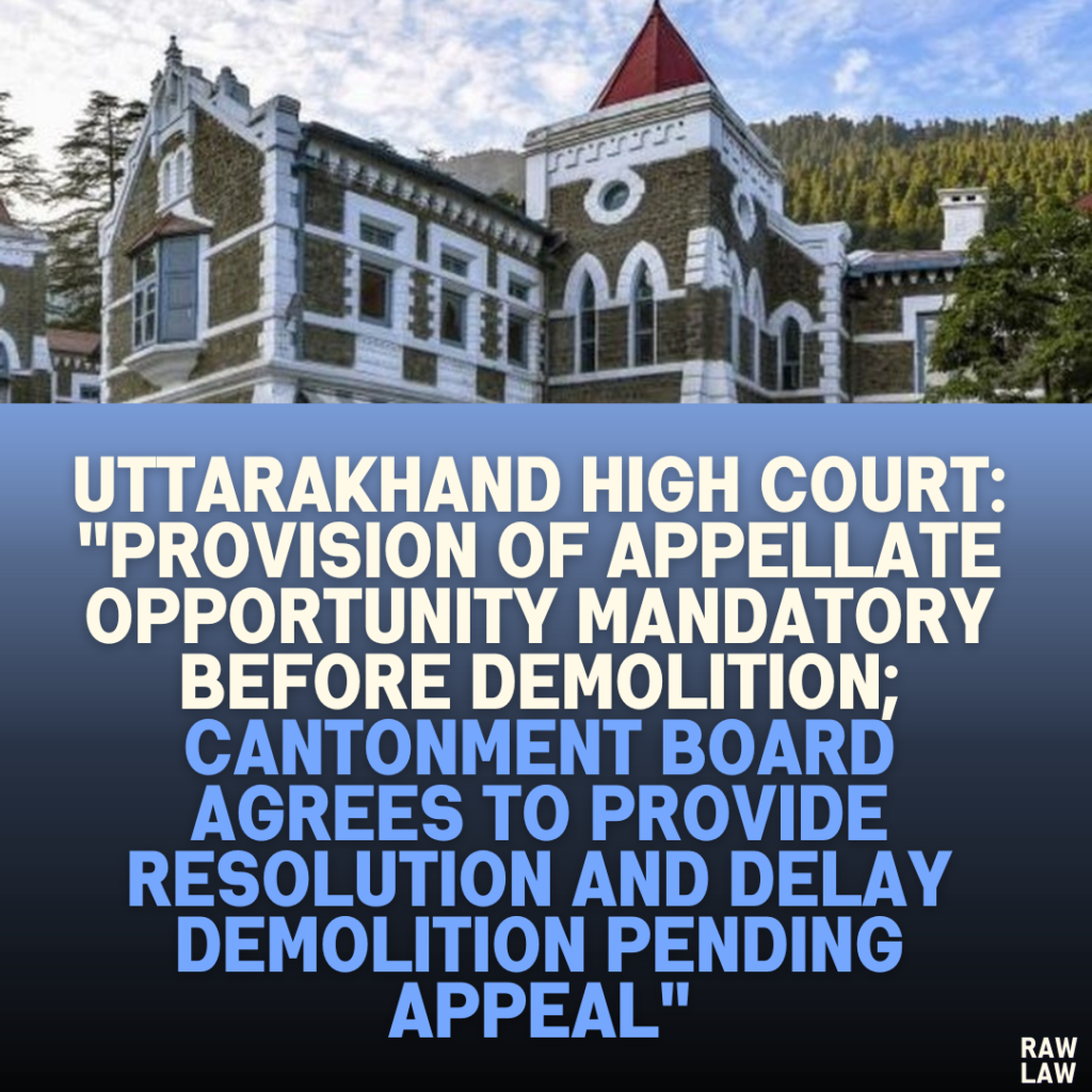 Uttarakhand High Court: "Provision of Appellate Opportunity Mandatory Before Demolition; Cantonment Board Agrees to Provide Resolution and Delay Demolition Pending Appeal"