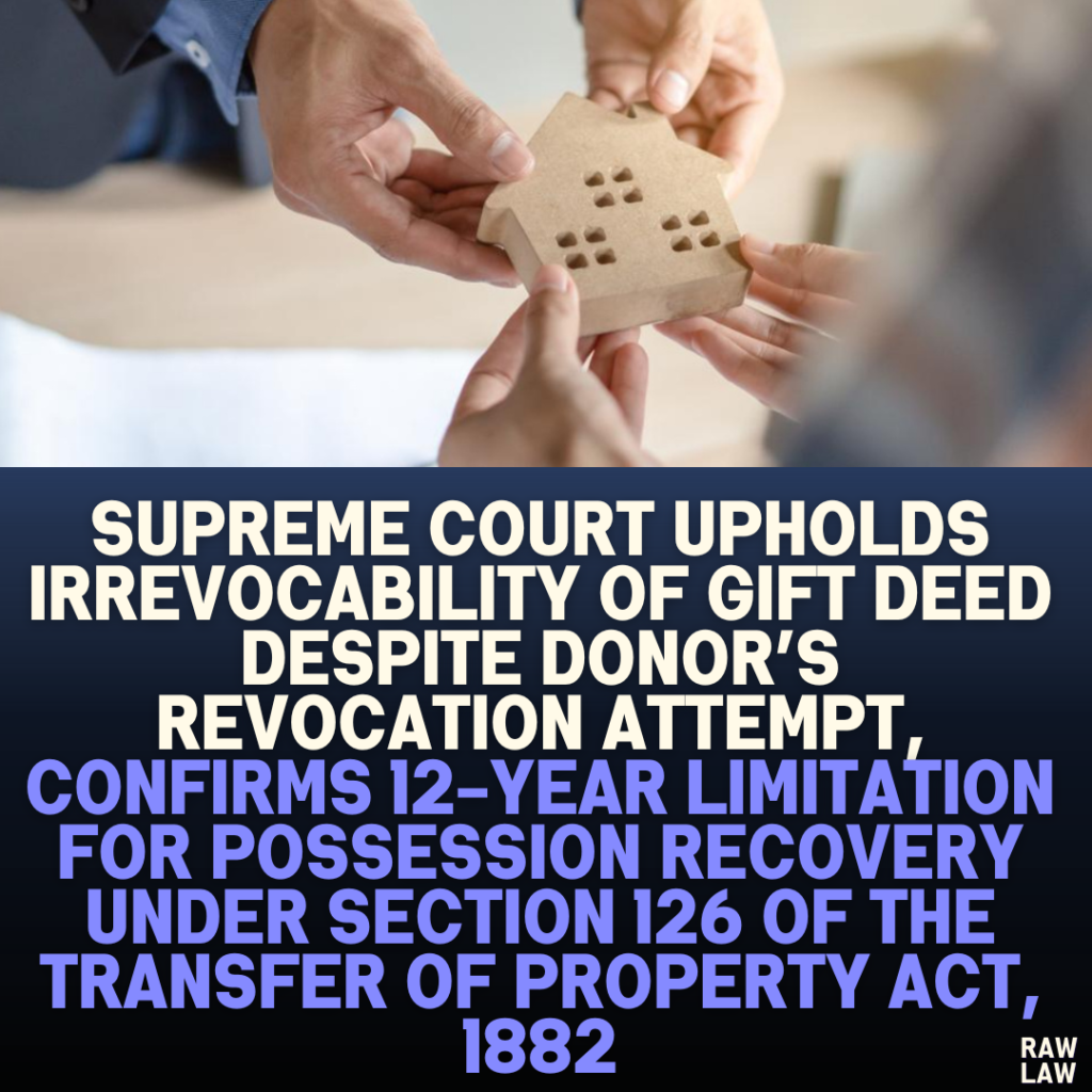 Supreme Court Upholds Irrevocability of Gift Deed Despite Donor’s Revocation Attempt, Confirms 12-Year Limitation for Possession Recovery Under Section 126 of the Transfer of Property Act, 1882