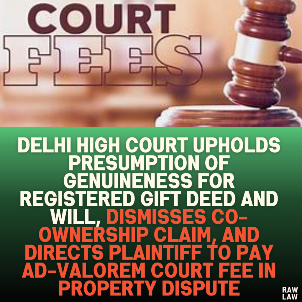 Delhi High Court Upholds Presumption of Genuineness for Registered Gift Deed and Will, Dismisses Co-Ownership Claim, and Directs Plaintiff to Pay Ad-Valorem Court Fee in Property Dispute