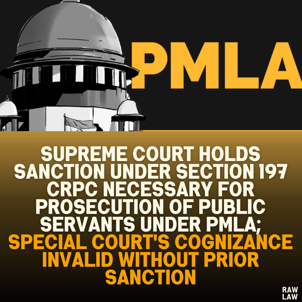 Supreme Court Holds Sanction under Section 197 CrPC Necessary for Prosecution of Public Servants under PMLA; Special Court's Cognizance Invalid without Prior Sanction