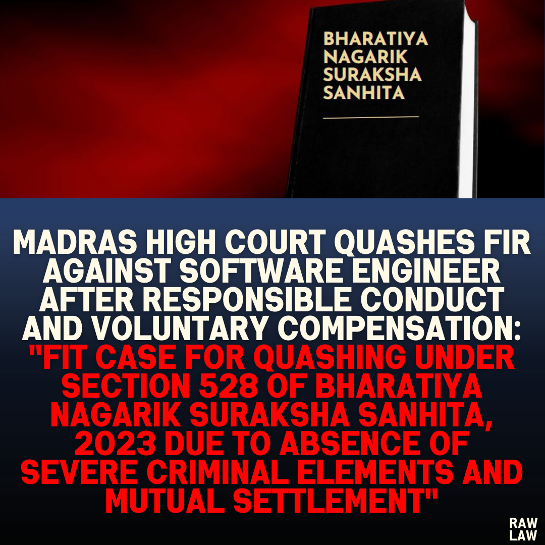 Madras High Court Quashes FIR Against Software Engineer After Responsible Conduct and Voluntary Compensation: "Fit Case for Quashing Under Section 528 of Bharatiya Nagarik Suraksha Sanhita, 2023 Due to Absence of Severe Criminal Elements and Mutual Settlement"