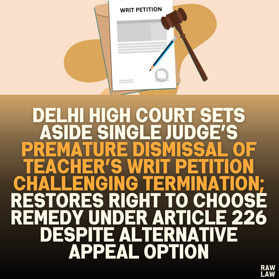 Delhi High Court Sets Aside Single Judge’s Premature Dismissal of Teacher’s Writ Petition Challenging Termination; Restores Right to Choose Remedy Under Article 226 Despite Alternative Appeal Option