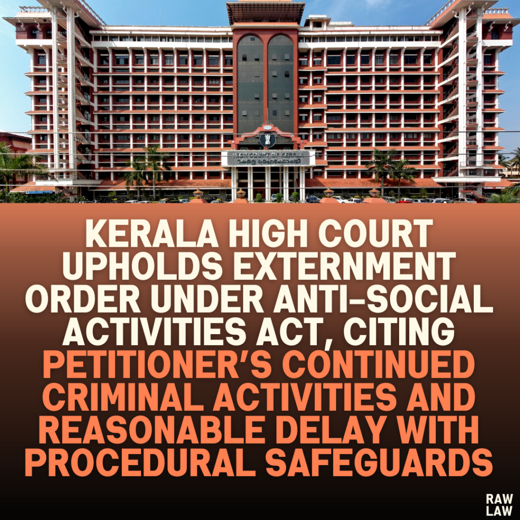 Kerala High Court Upholds Externment Order Under Anti-Social Activities Act, Citing Petitioner’s Continued Criminal Activities and Reasonable Delay with Procedural Safeguards