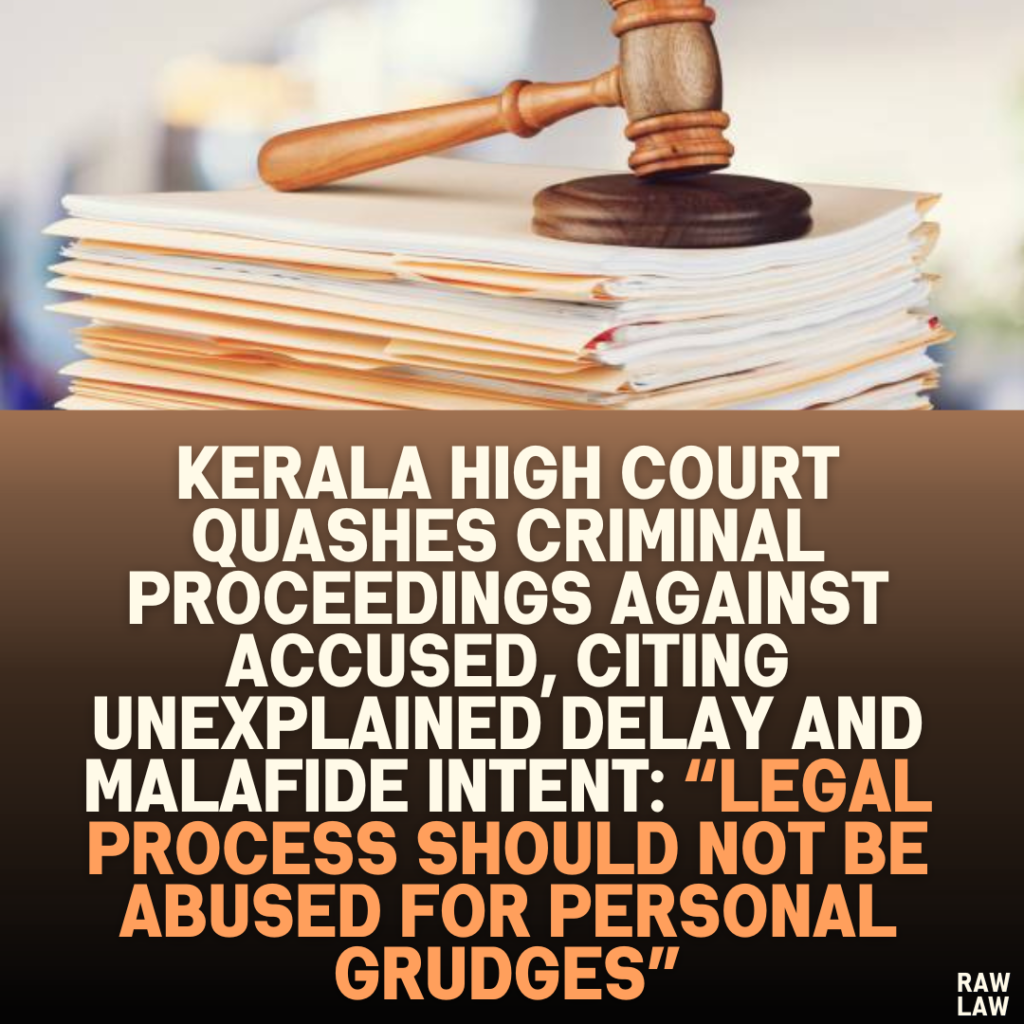Kerala High Court Quashes Criminal Proceedings Against Accused, Citing Unexplained Delay and Malafide Intent: “Legal Process Should Not Be Abused for Personal Grudges”